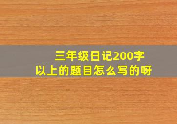 三年级日记200字以上的题目怎么写的呀