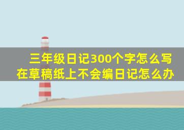 三年级日记300个字怎么写 在草稿纸上不会编日记怎么办