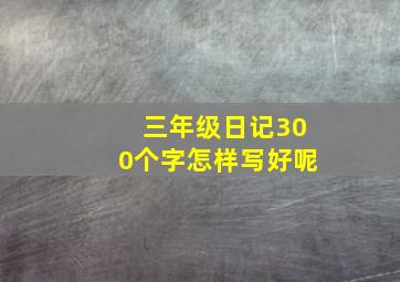 三年级日记300个字怎样写好呢