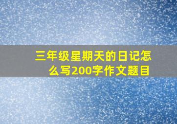 三年级星期天的日记怎么写200字作文题目