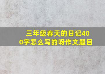 三年级春天的日记400字怎么写的呀作文题目