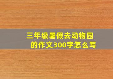 三年级暑假去动物园的作文300字怎么写