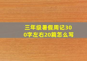 三年级暑假周记300字左右20篇怎么写