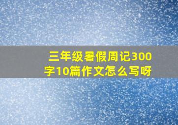 三年级暑假周记300字10篇作文怎么写呀