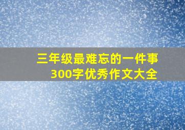 三年级最难忘的一件事300字优秀作文大全