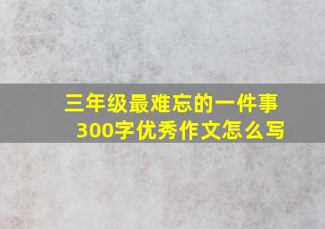 三年级最难忘的一件事300字优秀作文怎么写