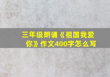 三年级朗诵《祖国我爱你》作文400字怎么写