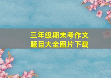 三年级期末考作文题目大全图片下载