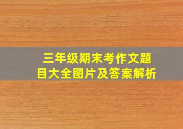 三年级期末考作文题目大全图片及答案解析