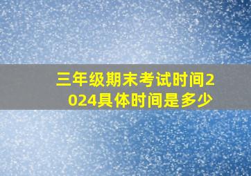 三年级期末考试时间2024具体时间是多少