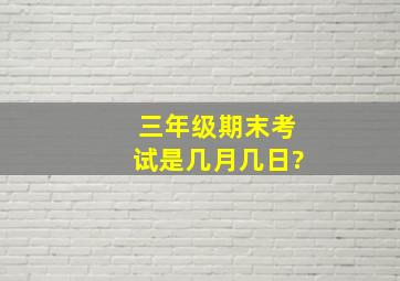 三年级期末考试是几月几日?