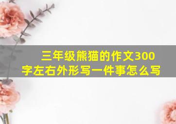 三年级熊猫的作文300字左右外形写一件事怎么写