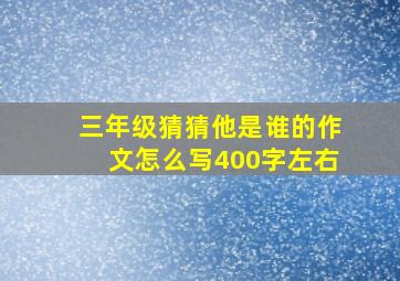 三年级猜猜他是谁的作文怎么写400字左右