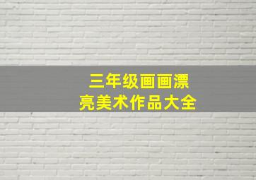 三年级画画漂亮美术作品大全