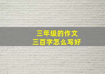 三年级的作文三百字怎么写好