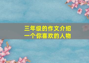 三年级的作文介绍一个你喜欢的人物