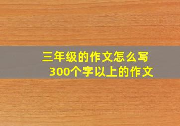 三年级的作文怎么写300个字以上的作文