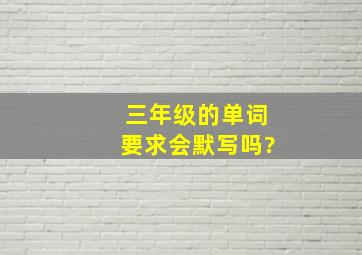 三年级的单词要求会默写吗?