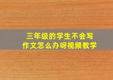 三年级的学生不会写作文怎么办呀视频教学