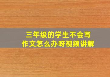 三年级的学生不会写作文怎么办呀视频讲解