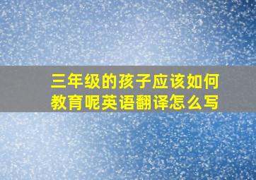 三年级的孩子应该如何教育呢英语翻译怎么写