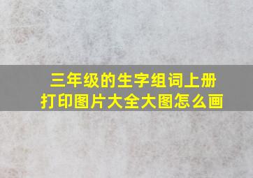 三年级的生字组词上册打印图片大全大图怎么画