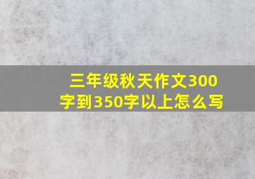 三年级秋天作文300字到350字以上怎么写