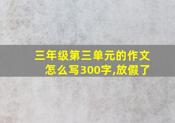 三年级第三单元的作文怎么写300字,放假了