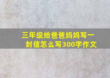 三年级给爸爸妈妈写一封信怎么写300字作文