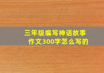 三年级编写神话故事作文300字怎么写的