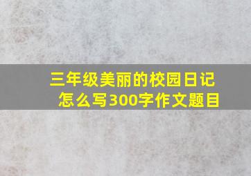 三年级美丽的校园日记怎么写300字作文题目