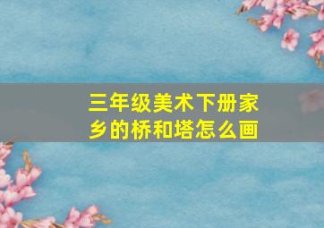 三年级美术下册家乡的桥和塔怎么画