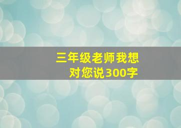 三年级老师我想对您说300字