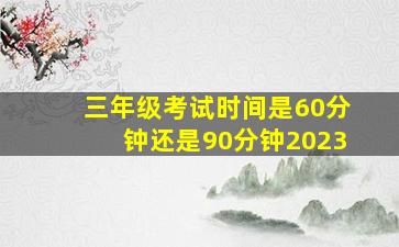 三年级考试时间是60分钟还是90分钟2023