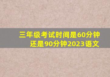 三年级考试时间是60分钟还是90分钟2023语文