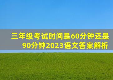 三年级考试时间是60分钟还是90分钟2023语文答案解析