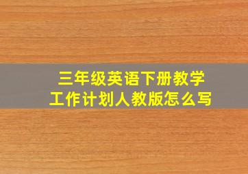 三年级英语下册教学工作计划人教版怎么写