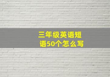 三年级英语短语50个怎么写