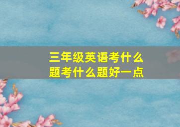 三年级英语考什么题考什么题好一点