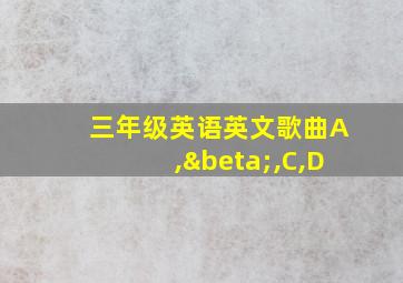 三年级英语英文歌曲A,β,C,D