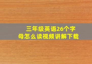 三年级英语26个字母怎么读视频讲解下载