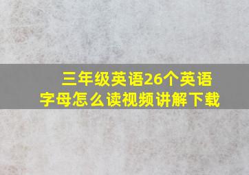 三年级英语26个英语字母怎么读视频讲解下载