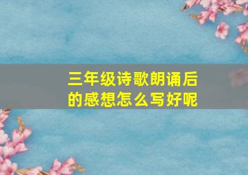 三年级诗歌朗诵后的感想怎么写好呢