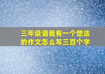 三年级语我有一个想法的作文怎么写三百个字