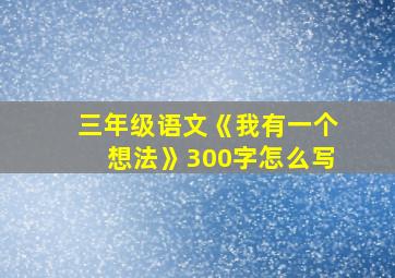 三年级语文《我有一个想法》300字怎么写