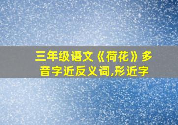 三年级语文《荷花》多音字近反义词,形近字