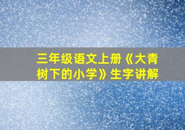 三年级语文上册《大青树下的小学》生字讲解