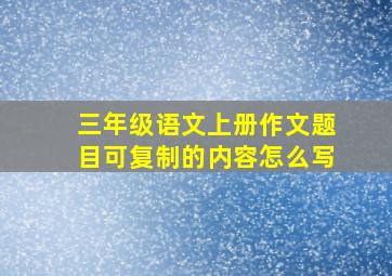 三年级语文上册作文题目可复制的内容怎么写