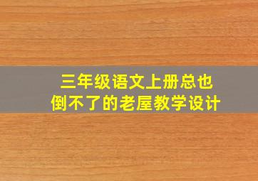 三年级语文上册总也倒不了的老屋教学设计