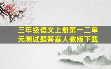 三年级语文上册第一二单元测试题答案人教版下载